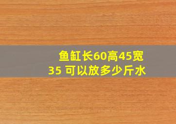 鱼缸长60高45宽35 可以放多少斤水